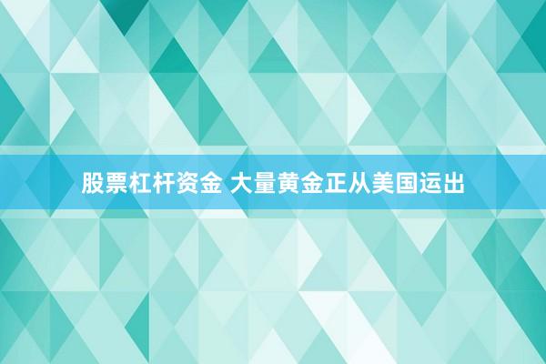 股票杠杆资金 大量黄金正从美国运出