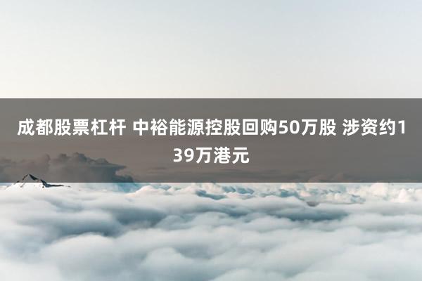 成都股票杠杆 中裕能源控股回购50万股 涉资约139万港元