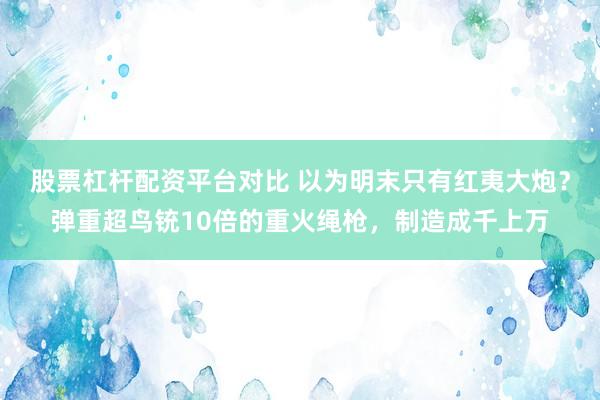 股票杠杆配资平台对比 以为明末只有红夷大炮？弹重超鸟铳10倍的重火绳枪，制造成千上万