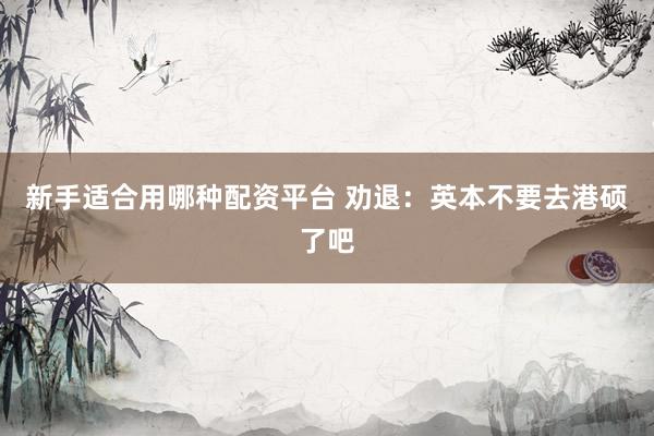 新手适合用哪种配资平台 劝退：英本不要去港硕了吧