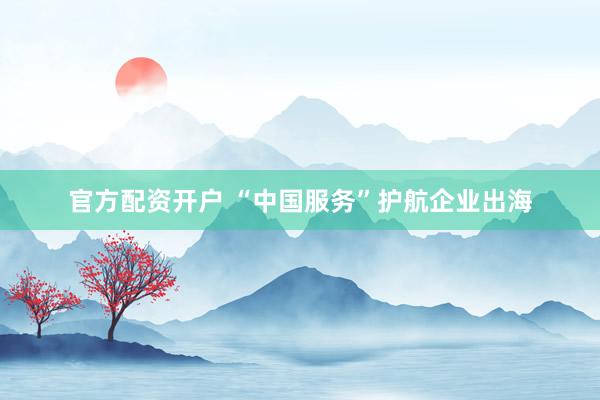 官方配资开户 “中国服务”护航企业出海