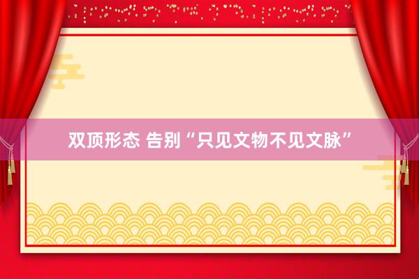 双顶形态 告别“只见文物不见文脉”