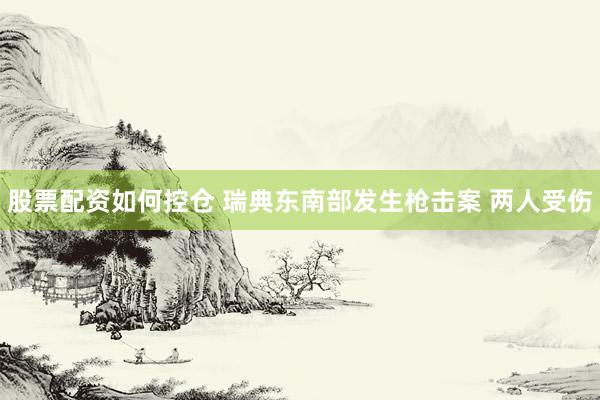 股票配资如何控仓 瑞典东南部发生枪击案 两人受伤
