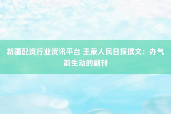 新疆配资行业资讯平台 王蒙人民日报撰文：办气韵生动的副刊