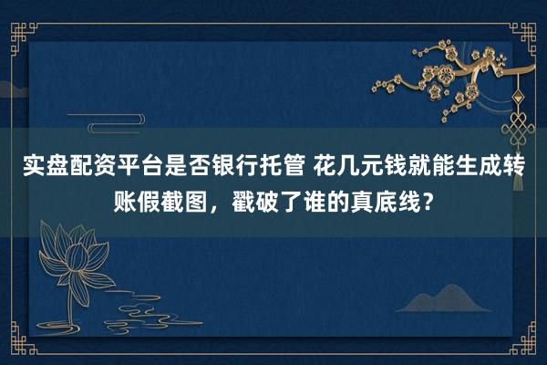 实盘配资平台是否银行托管 花几元钱就能生成转账假截图，戳破了谁的真底线？