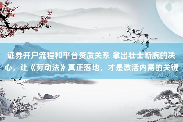 证券开户流程和平台资质关系 拿出壮士断腕的决心,让《劳动法》真正落地,才是激活内需的关键