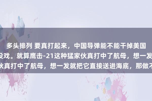 多头排列 要真打起来，中国导弹能不能干掉美国航母？答案是，基本没戏。就算鹰击-21这种猛家伙真打中了航母，想一发就把它直接送进海底，那做不到