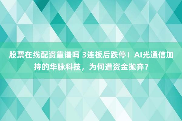 股票在线配资靠谱吗 3连板后跌停！AI光通信加持的华脉科技，为何遭资金抛弃？