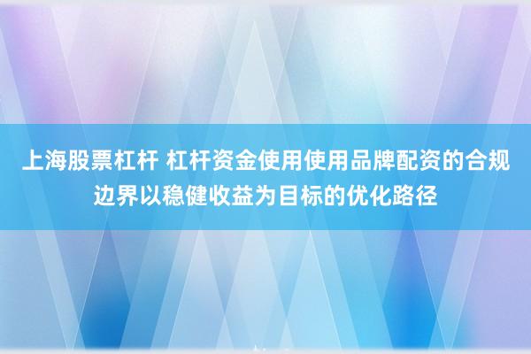 上海股票杠杆 杠杆资金使用使用品牌配资的合规边界以稳健收益为目标的优化路径