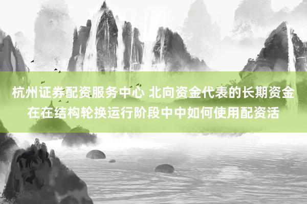杭州证券配资服务中心 北向资金代表的长期资金在在结构轮换运行阶段中中如何使用配资活