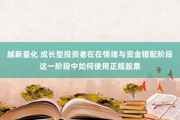 越新量化 成长型投资者在在情绪与资金错配阶段这一阶段中如何使用正规股票