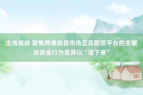 主线板块 聚焦跨境投资市场正品配资平台的主被动资金行为差异以“活下来”