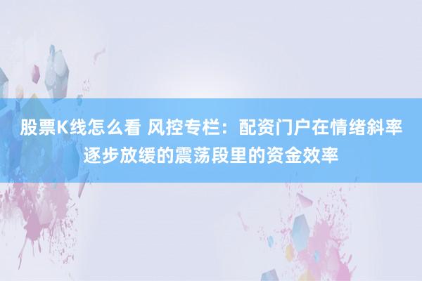 股票K线怎么看 风控专栏：配资门户在情绪斜率逐步放缓的震荡段里的资金效率