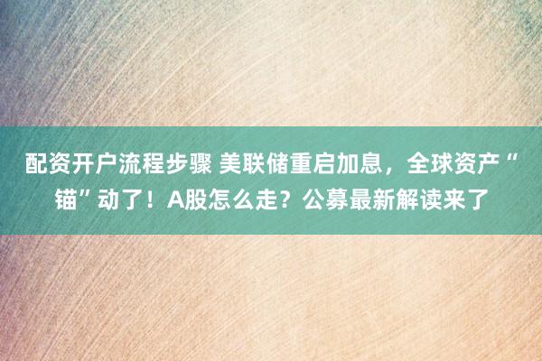 配资开户流程步骤 美联储重启加息，全球资产“锚”动了！A股怎么走？公募最新解读来了