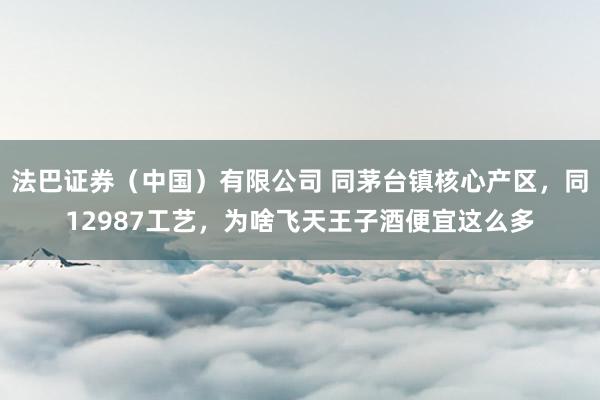 法巴证券（中国）有限公司 同茅台镇核心产区，同12987工艺，为啥飞天王子酒便宜这么多