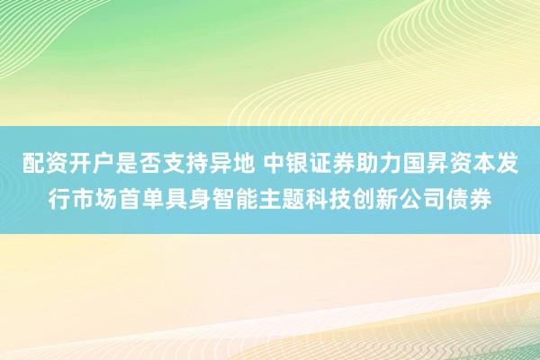 配资开户是否支持异地 中银证券助力国昇资本发行市场首单具身智能主题科技创新公司债券