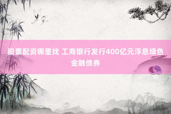 股票配资哪里找 工商银行发行400亿元浮息绿色金融债券