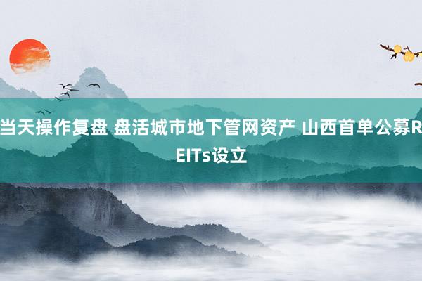 当天操作复盘 盘活城市地下管网资产 山西首单公募REITs设立