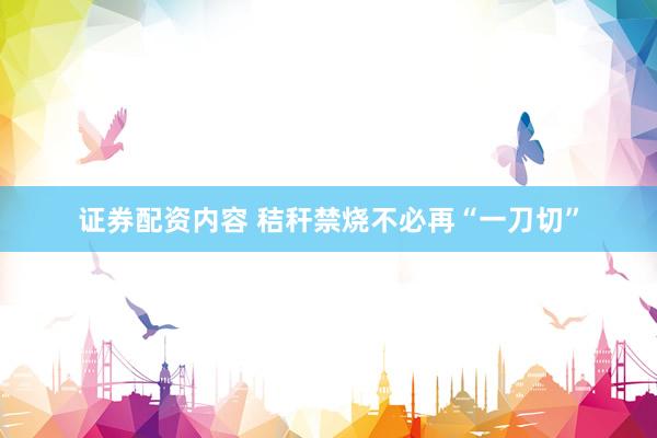 证券配资内容 秸秆禁烧不必再“一刀切”