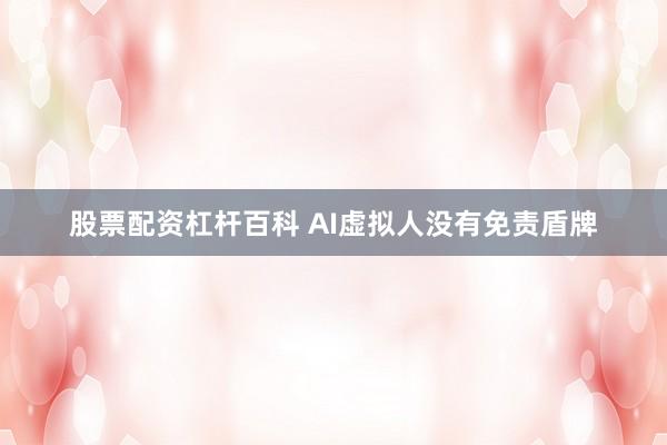 股票配资杠杆百科 AI虚拟人没有免责盾牌