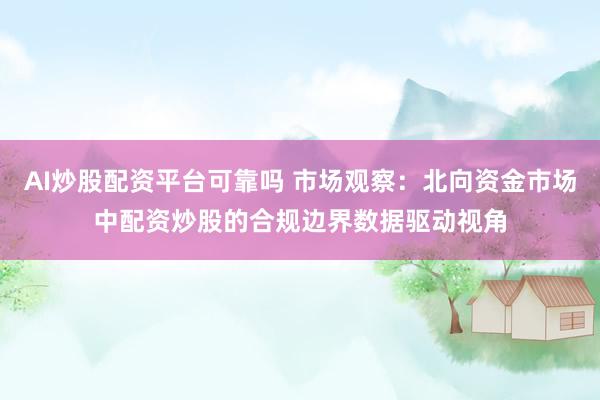 AI炒股配资平台可靠吗 市场观察：北向资金市场中配资炒股的合规边界数据驱动视角