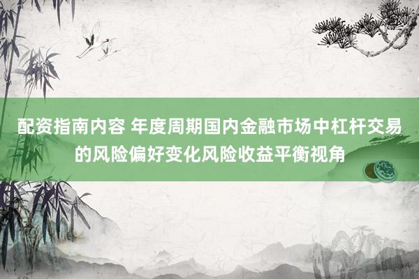 配资指南内容 年度周期国内金融市场中杠杆交易的风险偏好变化风险收益平衡视角