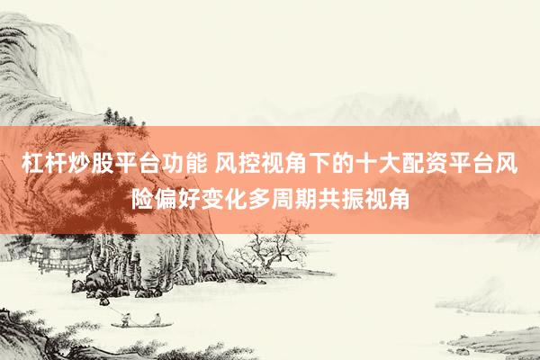 杠杆炒股平台功能 风控视角下的十大配资平台风险偏好变化多周期共振视角