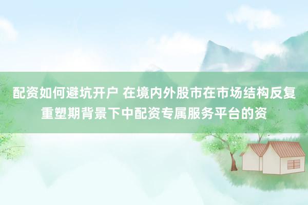 配资如何避坑开户 在境内外股市在市场结构反复重塑期背景下中配资专属服务平台的资