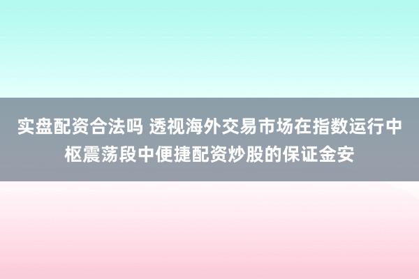 实盘配资合法吗 透视海外交易市场在指数运行中枢震荡段中便捷配资炒股的保证金安