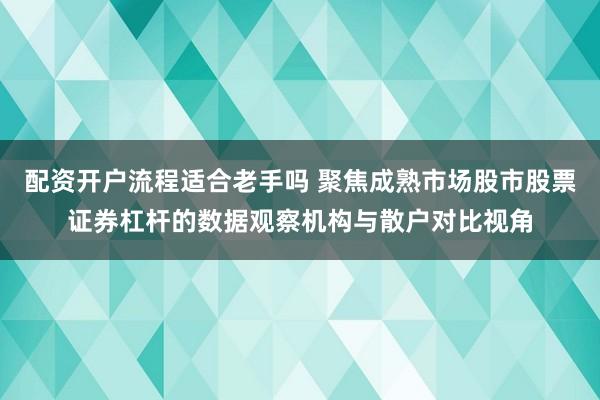 配资开户流程适合老手吗 聚焦成熟市场股市股票证券杠杆的数据观察机构与散户对比视角