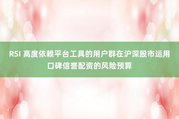 RSI 高度依赖平台工具的用户群在沪深股市运用口碑信誉配资的风险预算