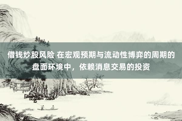 借钱炒股风险 在宏观预期与流动性博弈的周期的盘面环境中，依赖消息交易的投资