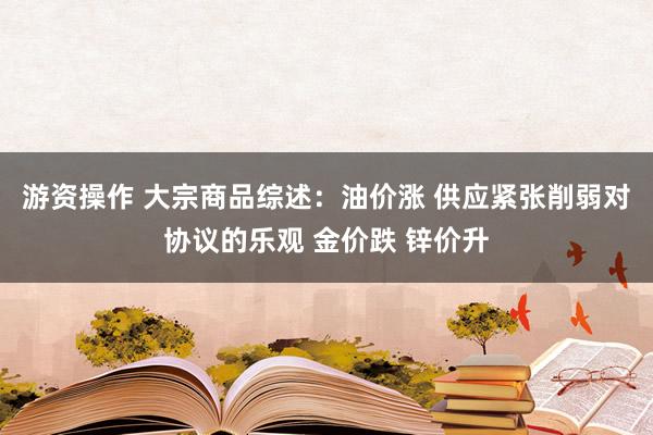 游资操作 大宗商品综述：油价涨 供应紧张削弱对协议的乐观 金价跌 锌价升