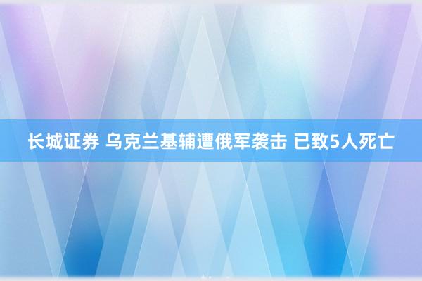 长城证券 乌克兰基辅遭俄军袭击 已致5人死亡
