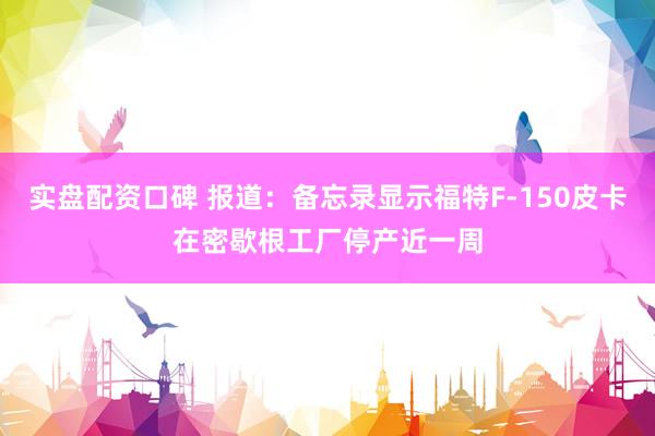 实盘配资口碑 报道：备忘录显示福特F-150皮卡在密歇根工厂停产近一周