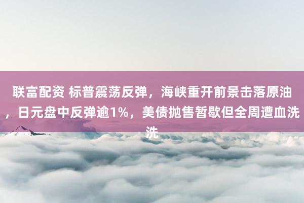联富配资 标普震荡反弹，海峡重开前景击落原油，日元盘中反弹逾1%，美债抛售暂歇但全周遭血洗