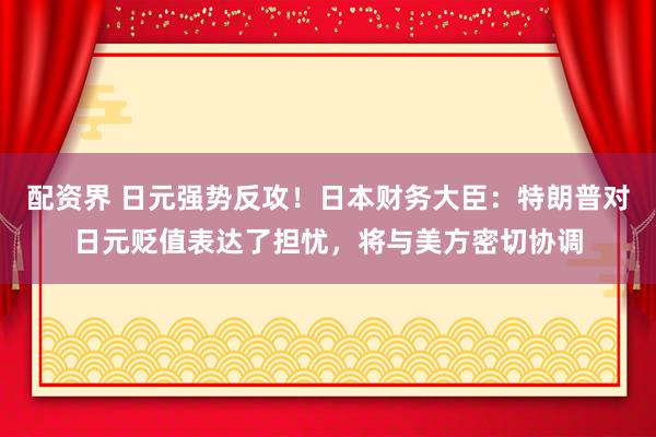 配资界 日元强势反攻！日本财务大臣：特朗普对日元贬值表达了担忧，将与美方密切协调