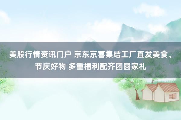 美股行情资讯门户 京东京喜集结工厂直发美食、节庆好物 多重福利配齐团圆家礼
