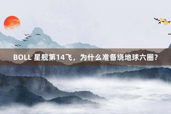 BOLL 星舰第14飞，为什么准备绕地球六圈？