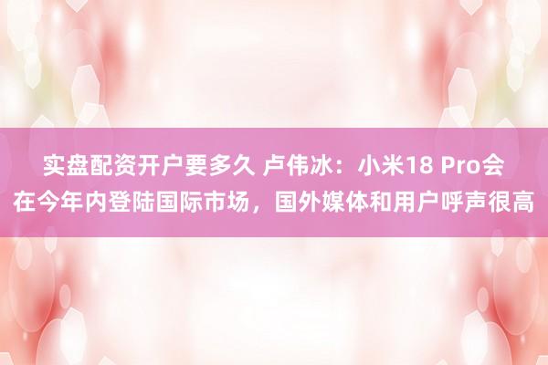 实盘配资开户要多久 卢伟冰：小米18 Pro会在今年内登陆国际市场，国外媒体和用户呼声很高