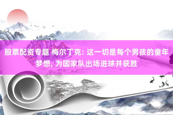 股票配资专题 梅尔丁克: 这一切是每个男孩的童年梦想, 为国家队出场进球并获胜