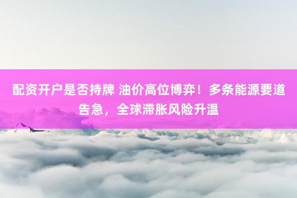 配资开户是否持牌 油价高位博弈！多条能源要道告急，全球滞胀风险升温