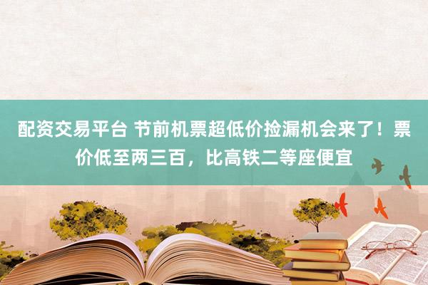 配资交易平台 节前机票超低价捡漏机会来了！票价低至两三百，比高铁二等座便宜