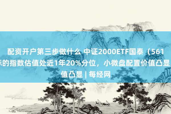 配资开户第三步做什么 中证2000ETF国泰（561370）标的指数估值处近1年20%分位，小微盘配置价值凸显 | 每经网
