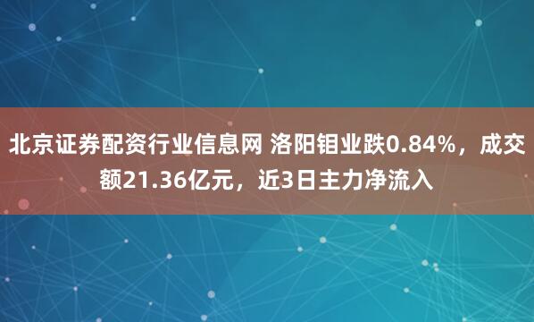 北京证券配资行业信息网 洛阳钼业跌0.84%，成交额21.36亿元，近3日主力净流入