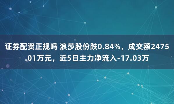 证券配资正规吗 浪莎股份跌0.84%，成交额2475.01万元，近5日主力净流入-17.03万