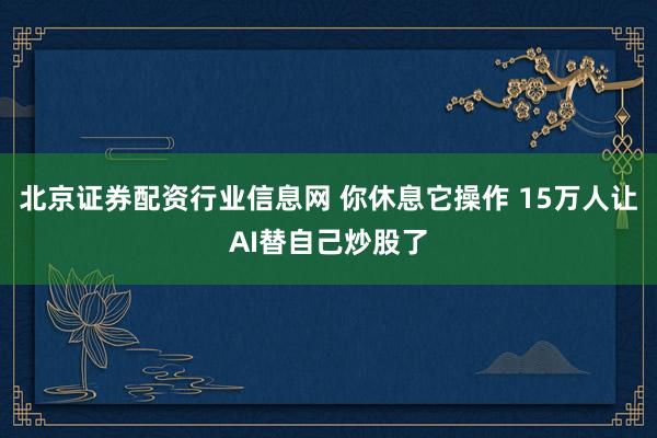 北京证券配资行业信息网 你休息它操作 15万人让AI替自己炒股了