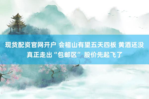 现货配资官网开户 会稽山有望五天四板 黄酒还没真正走出“包邮区” 股价先起飞了