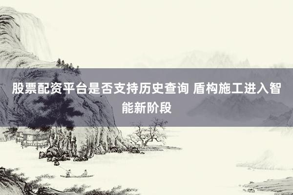 股票配资平台是否支持历史查询 盾构施工进入智能新阶段