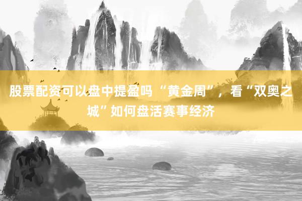 股票配资可以盘中提盈吗 “黄金周”，看“双奥之城”如何盘活赛事经济